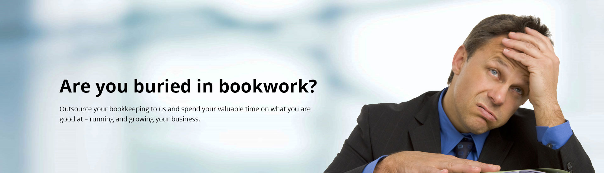 Are you buried in bookwork? Outsource your bookkeeping to us and spend your valuable time on what your are good at - running and growing your business